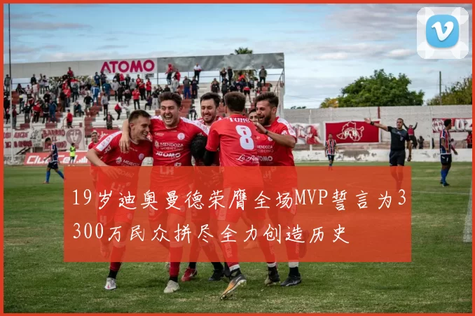 19岁迪奥曼德荣膺全场MVP誓言为3300万民众拼尽全力创造历史