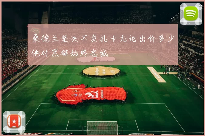 桑德兰坚决不卖扎卡无论出价多少他对黑猫始终忠诚