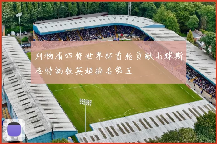 利物浦四将世界杯首轮贡献七球斯洛特执教英超排名第五