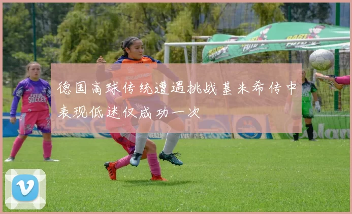 德国高球传统遭遇挑战基米希传中表现低迷仅成功一次