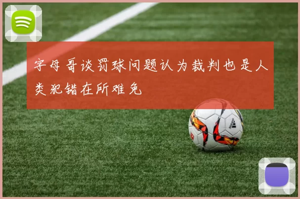 字母哥谈罚球问题认为裁判也是人类犯错在所难免