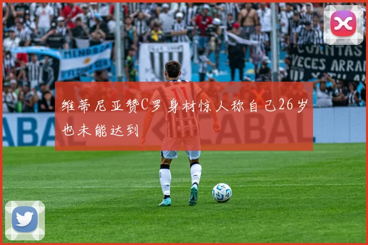 维蒂尼亚赞C罗身材惊人称自己26岁也未能达到
