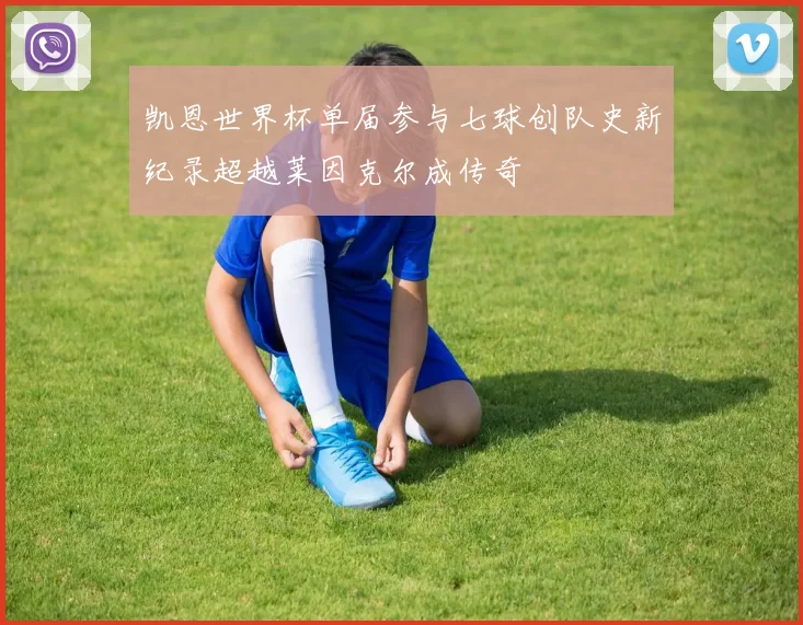 凯恩世界杯单届参与七球创队史新纪录超越莱因克尔成传奇