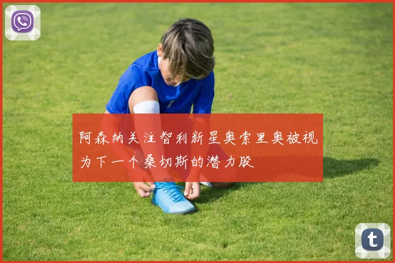阿森纳关注智利新星奥索里奥被视为下一个桑切斯的潜力股