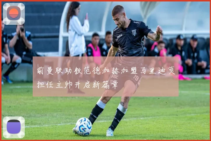 前曼联助教范德加赫加盟马里迪莫担任主帅开启新篇章